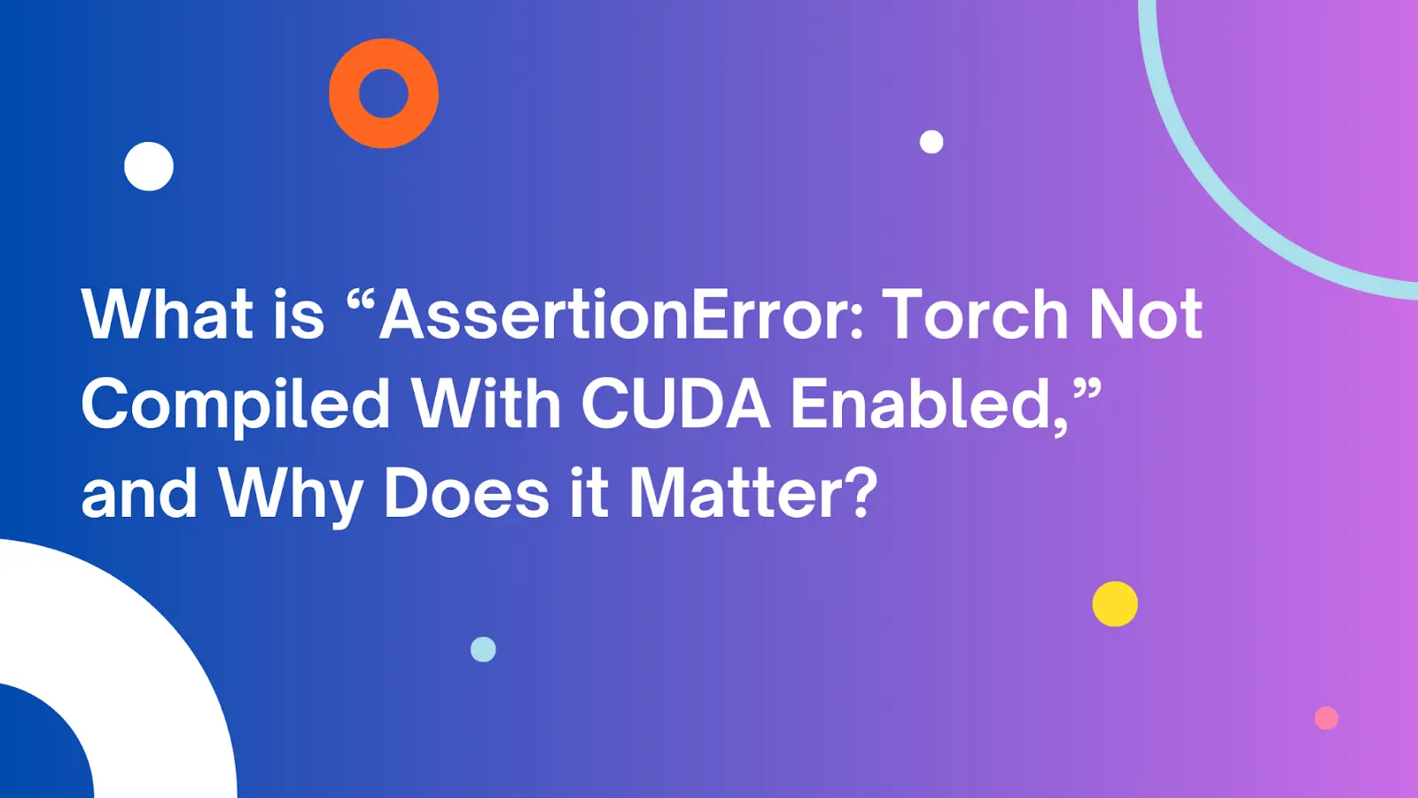 What is Assertion Error: Torch not compiled with CUDA enabled?